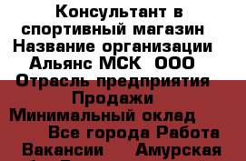 Консультант в спортивный магазин › Название организации ­ Альянс-МСК, ООО › Отрасль предприятия ­ Продажи › Минимальный оклад ­ 30 000 - Все города Работа » Вакансии   . Амурская обл.,Благовещенский р-н